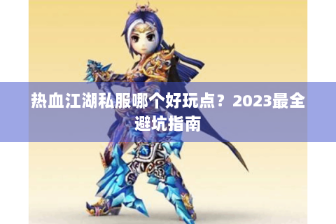 热血江湖私服哪个好玩点？2023最全避坑指南