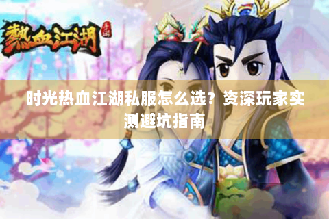 时光热血江湖私服怎么选？资深玩家实测避坑指南