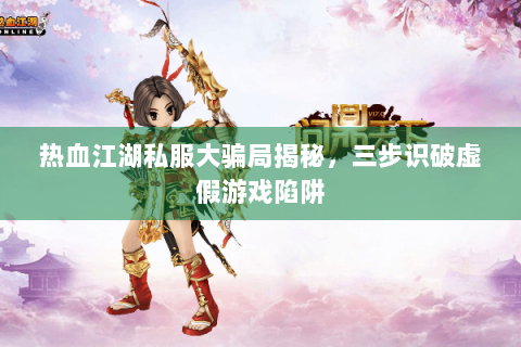 热血江湖私服大骗局揭秘，三步识破虚假游戏陷阱