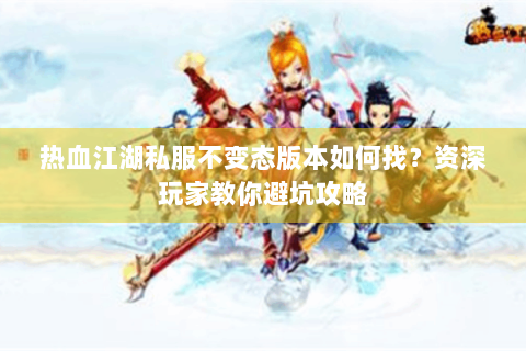 热血江湖私服不变态版本如何找?资深玩家教你避坑攻略 热血江湖私服不变态版本如何找?资深玩家教你避坑攻略