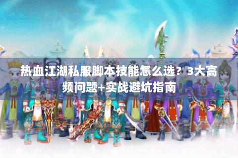 热血江湖私服脚本技能怎么选？3大高频问题+实战避坑指南