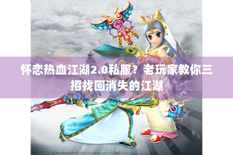 怀恋热血江湖2.0私服？老玩家教你三招找回消失的江湖