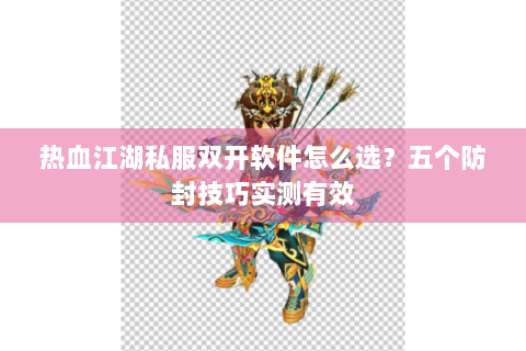 热血江湖私服双开软件怎么选？五个防封技巧实测有效