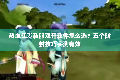 热血江湖私服双开软件怎么选？五个防封技巧实测有效