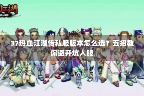 37热血江湖传私服版本怎么选？五招教你避开坑人服