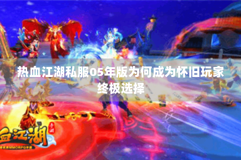 热血江湖私服05年版为何成为怀旧玩家终极选择