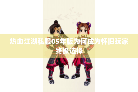 热血江湖私服05年版为何成为怀旧玩家终极选择