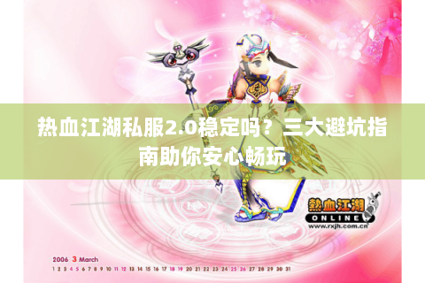 热血江湖私服2.0稳定吗？三大避坑指南助你安心畅玩