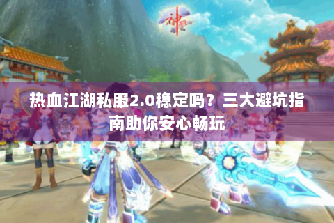 热血江湖私服2.0稳定吗？三大避坑指南助你安心畅玩
