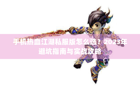 手机热血江湖私服版怎么选？2023年避坑指南与实战攻略