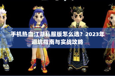 手机热血江湖私服版怎么选？2023年避坑指南与实战攻略
