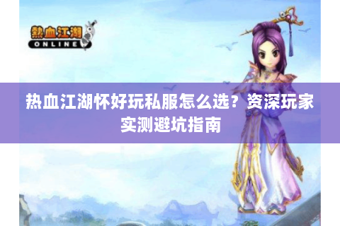 热血江湖怀好玩私服怎么选？资深玩家实测避坑指南