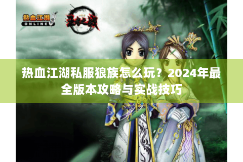 热血江湖私服狼族怎么玩？2024年最全版本攻略与实战技巧