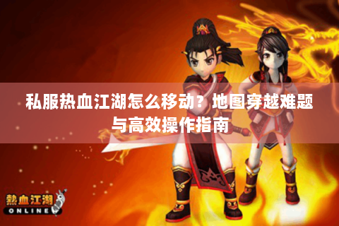 私服热血江湖怎么移动？地图穿越难题与高效操作指南
