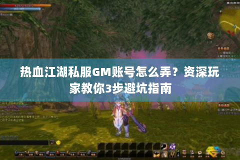 热血江湖私服GM账号怎么弄？资深玩家教你3步避坑指南