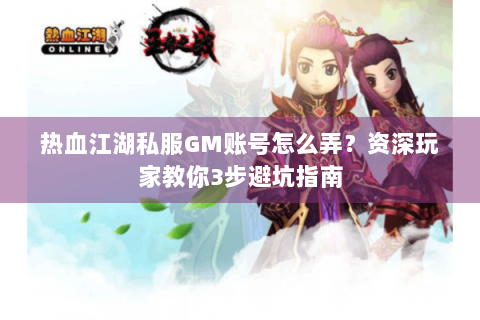 热血江湖私服GM账号怎么弄？资深玩家教你3步避坑指南