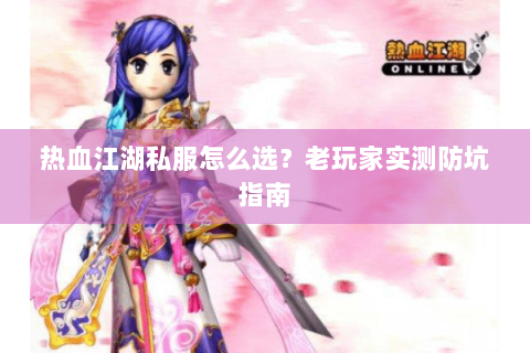 热血江湖私服怎么选？老玩家实测防坑指南