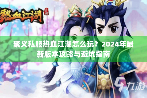 聚义私服热血江湖怎么玩？2024年最新版本攻略与避坑指南