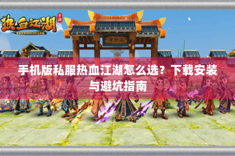 手机版私服热血江湖怎么选？下载安装与避坑指南