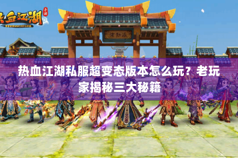 热血江湖私服超变态版本怎么玩？老玩家揭秘三大秘籍