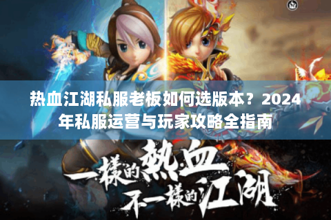 热血江湖私服老板如何选版本？2024年私服运营与玩家攻略全指南