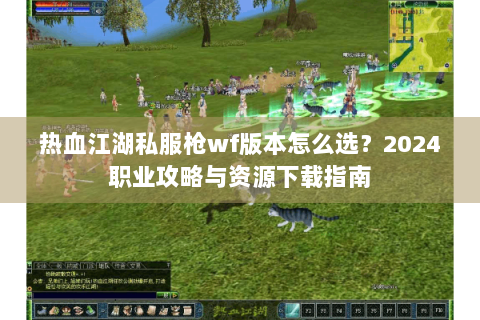 热血江湖私服枪wf版本怎么选？2024职业攻略与资源下载指南