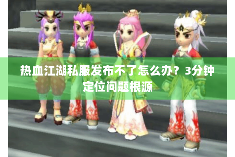 热血江湖私服发布不了怎么办？3分钟定位问题根源