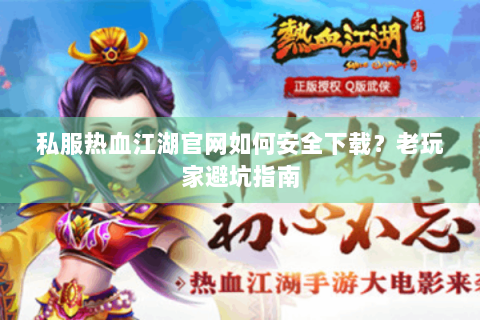 私服热血江湖官网如何安全下载？老玩家避坑指南