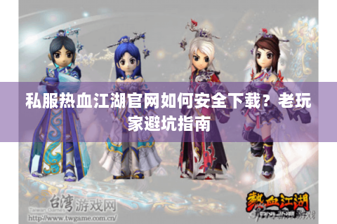 私服热血江湖官网如何安全下载？老玩家避坑指南