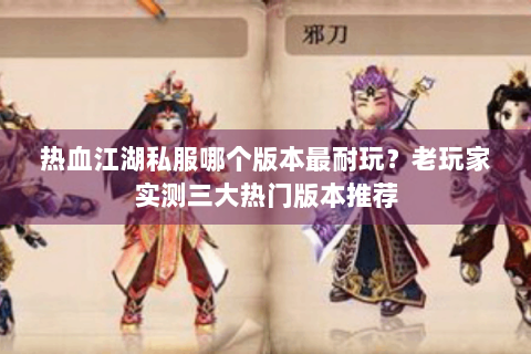 热血江湖私服哪个版本最耐玩？老玩家实测三大热门版本推荐