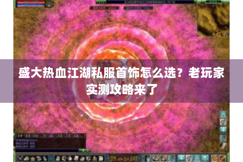 盛大热血江湖私服首饰怎么选？老玩家实测攻略来了
