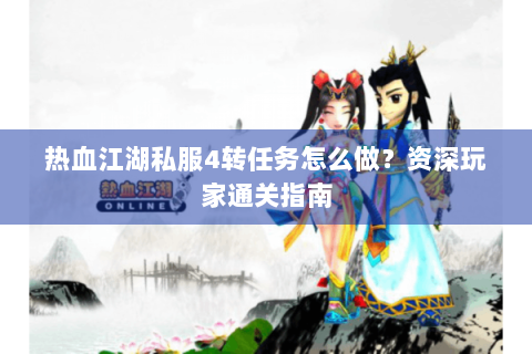 热血江湖私服4转任务怎么做？资深玩家通关指南