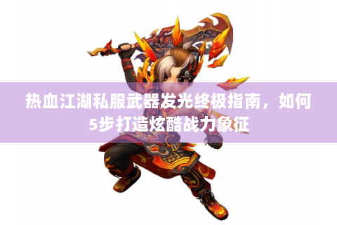 热血江湖私服武器发光终极指南，如何5步打造炫酷战力象征