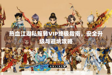 热血江湖私服转VIP终极指南，安全升级与避坑攻略