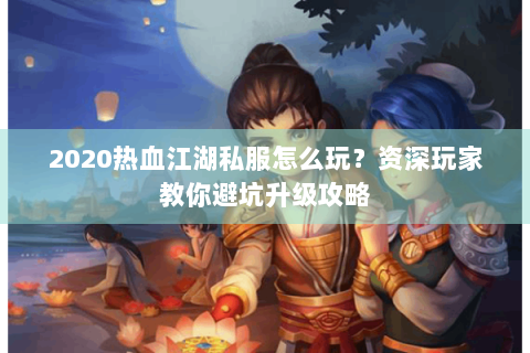 2020热血江湖私服怎么玩？资深玩家教你避坑升级攻略