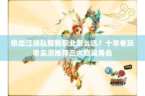 热血江湖私服新职业怎么选？十年老玩家实测推荐三大隐藏角色