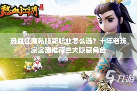 热血江湖私服新职业怎么选？十年老玩家实测推荐三大隐藏角色