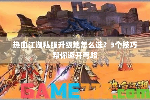 热血江湖私服升级地怎么选？3个技巧帮你避开弯路