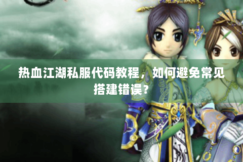 热血江湖私服代码教程，如何避免常见搭建错误？