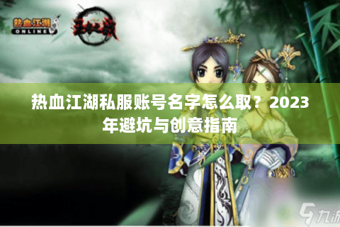 热血江湖私服账号名字怎么取？2023年避坑与创意指南