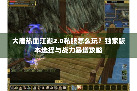 大唐热血江湖2.0私服怎么玩？独家版本选择与战力暴增攻略