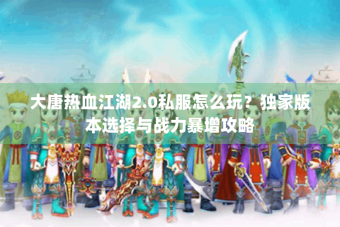 大唐热血江湖2.0私服怎么玩？独家版本选择与战力暴增攻略
