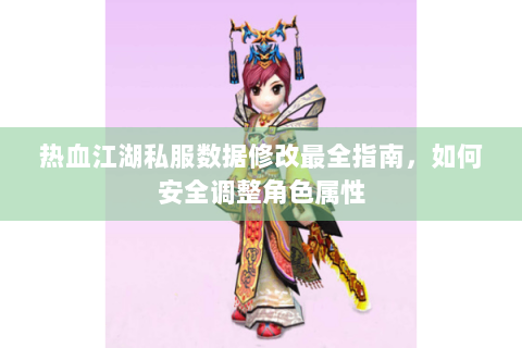 热血江湖私服数据修改最全指南，如何安全调整角色属性
