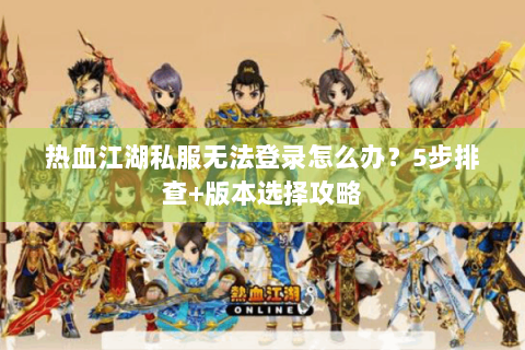 热血江湖私服无法登录怎么办？5步排查+版本选择攻略