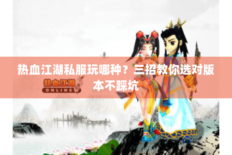 热血江湖私服玩哪种？三招教你选对版本不踩坑