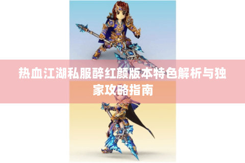 热血江湖私服醉红颜版本特色解析与独家攻略指南