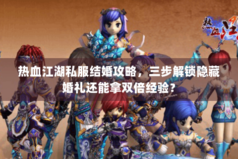 热血江湖私服结婚攻略，三步解锁隐藏婚礼还能拿双倍经验？