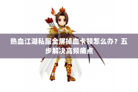 热血江湖私服全屏掉血卡顿怎么办？五步解决高频痛点