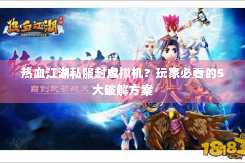 热血江湖私服封虚拟机？玩家必看的5大破解方案