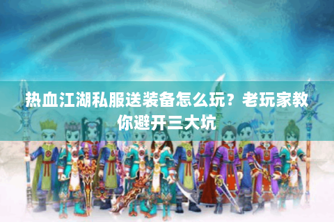 热血江湖私服送装备怎么玩？老玩家教你避开三大坑
